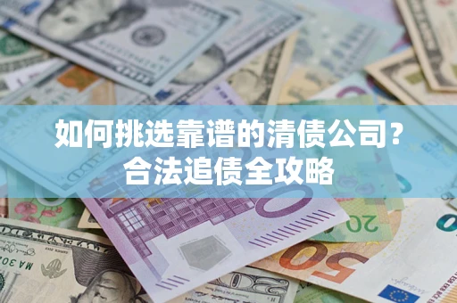 北京如何挑选靠谱的清债公司?合法追债全攻略 北京如何挑选靠谱的清债公司?合法追债全攻略