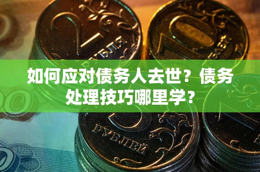 北京如何应对债务人去世？债务处理技巧哪里学？