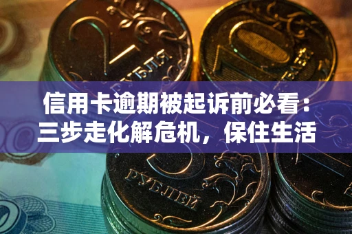 北京信用卡逾期被起诉前必看：三步走化解危机，保住生活尊严