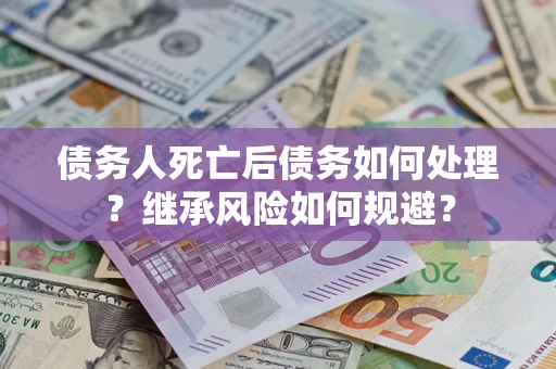 北京债务人死亡后债务如何处理？继承风险如何规避？