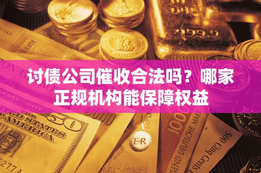 北京讨债公司催收合法吗？哪家正规机构能保障权益