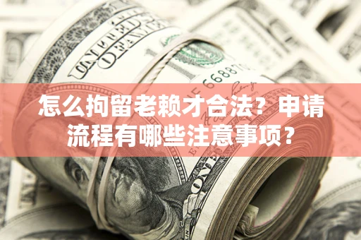 北京怎么拘留老赖才合法？申请流程有哪些注意事项？