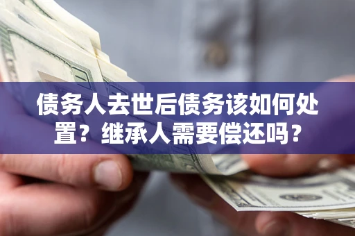 北京债务人去世后债务该如何处置？继承人需要偿还吗？