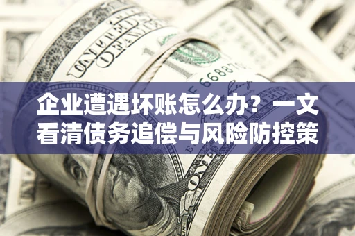北京企业遭遇坏账怎么办？一文看清债务追偿与风险防控策略