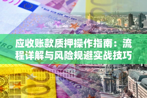 北京应收账款质押操作指南:流程详解与风险规避实战技巧 北京应收账款质押操作指南:流程详解与风险规避实战技巧