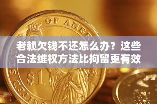 北京老赖欠钱不还怎么办？这些合法维权方法比拘留更有效