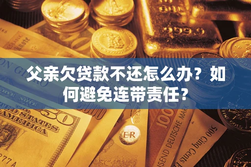 北京父亲欠贷款不还怎么办？如何避免连带责任？