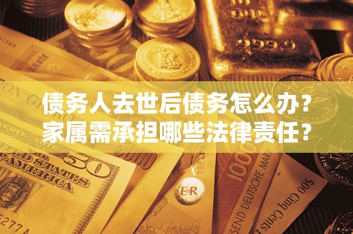 北京债务人去世后债务怎么办？家属需承担哪些法律责任？