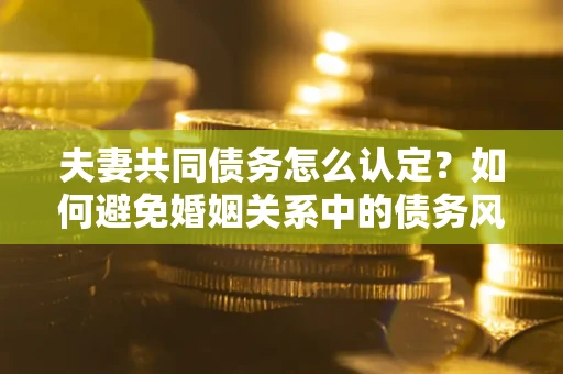 北京夫妻共同债务怎么认定？如何避免婚姻关系中的债务风险？
