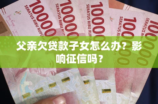 北京父亲欠贷款子女怎么办？影响征信吗？