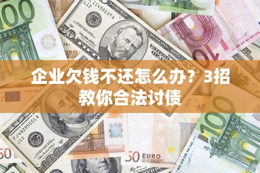 北京企业欠钱不还怎么办？3招教你合法讨债