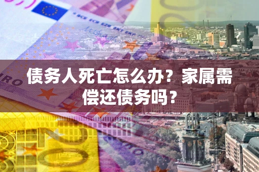 北京债务人死亡怎么办？家属需偿还债务吗？