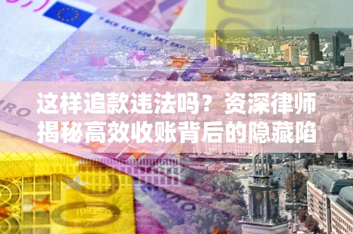 北京这样追款违法吗？资深律师揭秘高效收账背后的隐藏陷阱
