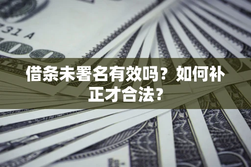 北京借条未署名有效吗？如何补正才合法？
