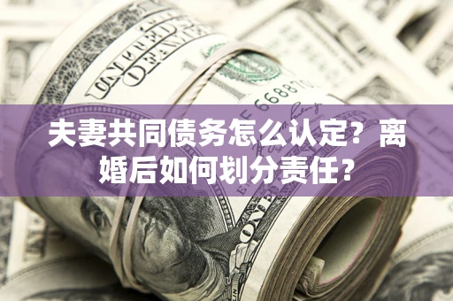 北京夫妻共同债务怎么认定？离婚后如何划分责任？