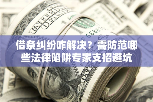北京借条纠纷咋解决？需防范哪些法律陷阱专家支招避坑