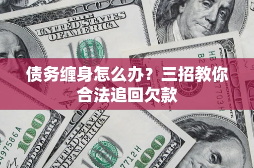 北京债务缠身怎么办？三招教你合法追回欠款