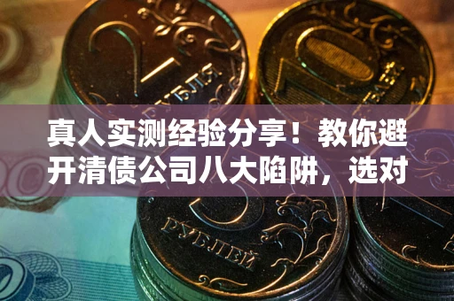北京真人实测经验分享！教你避开清债公司八大陷阱，选对机构少走十年弯路