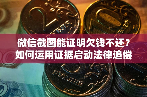 北京微信截图能证明欠钱不还？如何运用证据启动法律追偿程序？