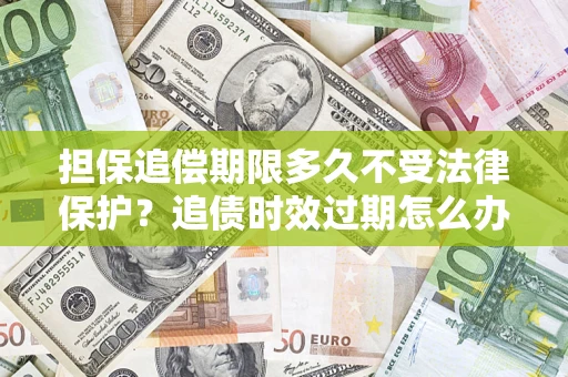 北京担保追偿期限多久不受法律保护？追债时效过期怎么办？