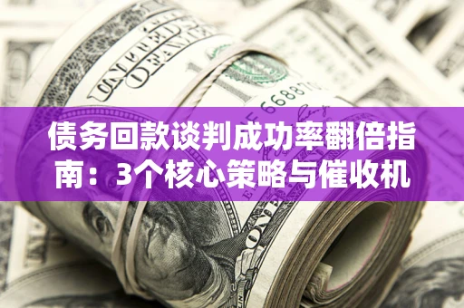 北京债务回款谈判成功率翻倍指南：3个核心策略与催收机构避坑法则