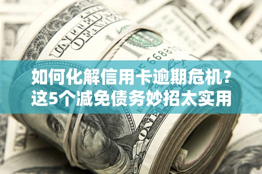 北京如何化解信用卡逾期危机？这5个减免债务妙招太实用