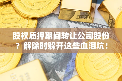 北京股权质押期间转让公司股份？解除时躲开这些血泪坑！