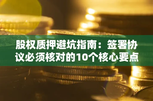 北京股权质押避坑指南:签署协议必须核对的10个核心要点 北京股权质押避坑指南:签署协议必须核对的10个核心要点