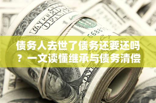 北京债务人去世了债务还要还吗？一文读懂继承与债务清偿