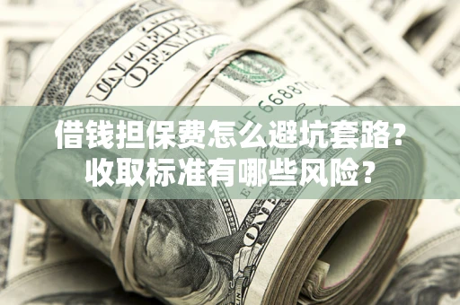 北京借钱担保费怎么避坑套路?收取标准有哪些风险? 北京借钱担保费怎么避坑套路?收取标准有哪些风险?