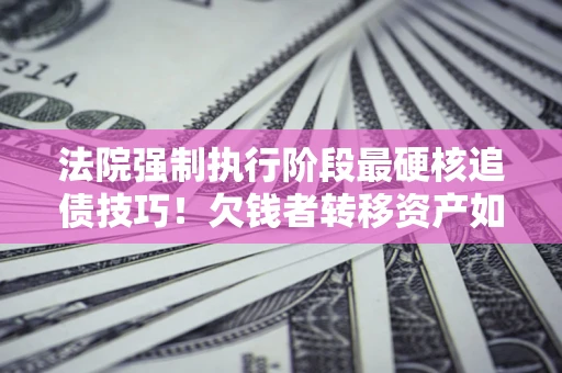 北京法院强制执行阶段最硬核追债技巧！欠钱者转移资产如何破解？