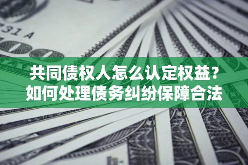 北京共同债权人怎么认定权益？如何处理债务纠纷保障合法权益？