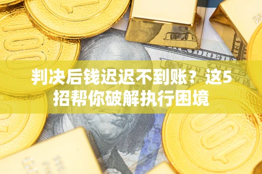 北京判决后钱迟迟不到账？这5招帮你破解执行困境