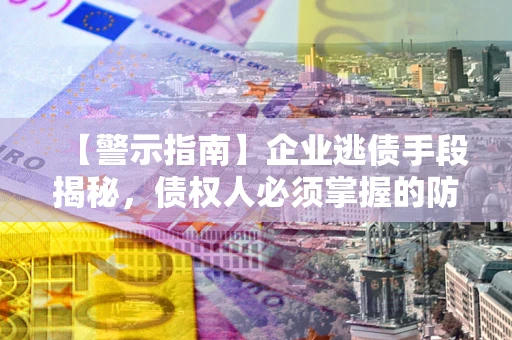 北京【警示指南】企业逃债手段揭秘，债权人必须掌握的防坑宝典
