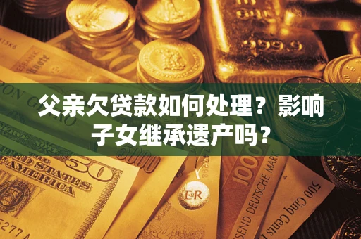 北京父亲欠贷款如何处理?影响子女继承遗产吗? 北京父亲欠贷款如何处理?影响子女继承遗产吗?
