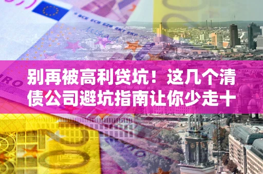 北京别再被高利贷坑！这几个清债公司避坑指南让你少走十年弯路