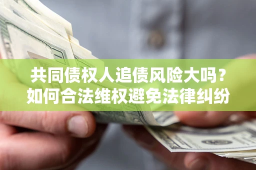 北京共同债权人追债风险大吗?如何合法维权避免法律纠纷? 北京共同债权人追债风险大吗?如何合法维权避免法律纠纷?