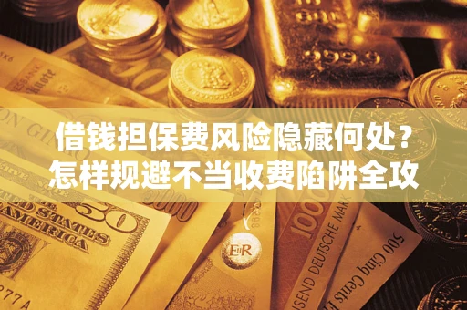 北京借钱担保费风险隐藏何处？怎样规避不当收费陷阱全攻略！