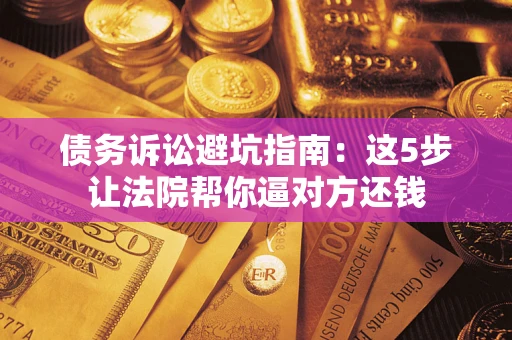 北京债务诉讼避坑指南：这5步让法院帮你逼对方还钱