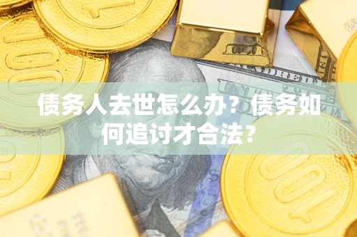 北京债务人去世怎么办？债务如何追讨才合法？