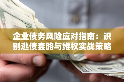 北京企业债务风险应对指南：识别逃债套路与维权实战策略