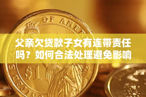 北京父亲欠贷款子女有连带责任吗？如何合法处理避免影响？